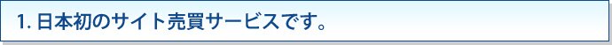 1. 日本初のサイト売買サービスです。