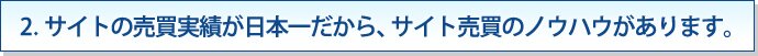 2. サイトの売買実績が日本一だから、サイト売買のノウハウがあります。